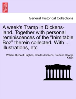 Week's Tramp in Dickens-Land. Together with Personal Reminiscences of the "Inimitable Boz" Therein Collected. with ... Illustrations, Etc.