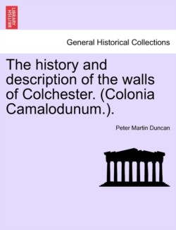 History and Description of the Walls of Colchester. (Colonia Camalodunum.).