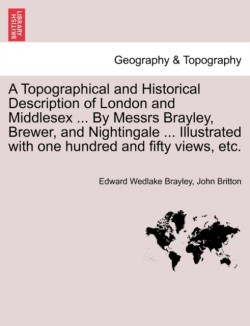 Topographical and Historical Description of London and Middlesex ... By Messrs Brayley, Brewer, and Nightingale ... Illustrated with one hundred and fifty views, etc. Vol. III.