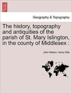 History, Topography and Antiquities of the Parish of St. Mary Islington, in the County of Middlesex