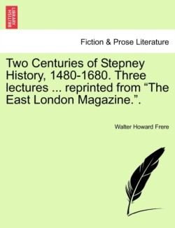 Two Centuries of Stepney History, 1480-1680. Three Lectures ... Reprinted from the East London Magazine..