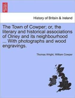 Town of Cowper; Or, the Literary and Historical Associations of Olney and Its Neighbourhood ... with Photographs and Wood Engravings. Second Edition.