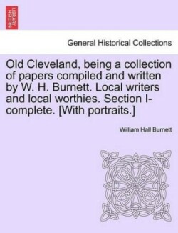 Old Cleveland, Being a Collection of Papers Compiled and Written by W. H. Burnett. Local Writers and Local Worthies. Section I-Complete. [With Portraits.]