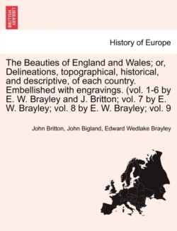 Beauties of England and Wales; or, Delineations, topographical, historical, and descriptive, of each country. Embellished with engravings. (vol. 1-6 by E. W. Brayley and J. Britton; vol. 7 by E. W. Brayley; vol. 8 by E. W. Brayley; vol. 9 VOL. V