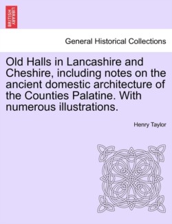 Old Halls in Lancashire and Cheshire, Including Notes on the Ancient Domestic Architecture of the Counties Palatine. with Numerous Illustrations.