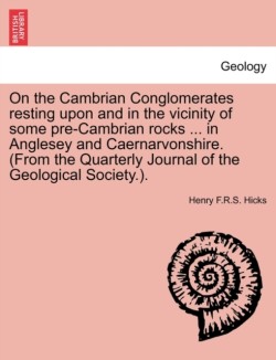 On the Cambrian Conglomerates Resting Upon and in the Vicinity of Some Pre-Cambrian Rocks ... in Anglesey and Caernarvonshire. (from the Quarterly Journal of the Geological Society.).