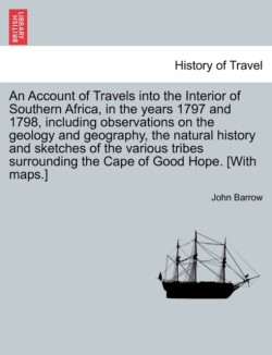 Account of Travels Into the Interior of Southern Africa, in the Years 1797 and 1798, Including Observations on the Geology and Geography, the Natural History and Sketches of the Various Tribes Surrounding the Cape of Good Hope. [with Maps.]