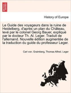Guide Des Voyageurs Dans La Ruine de Heidelberg, D'Apres Un Plan Du Chateau, Leve Par Le Colonel Georg Bauer, Explique Par Le Docteur Th. Al. Leger. Traduit de L'Allemand. Nouvelle Edition Augmentee de La Traduction Du Guide Du Professeur Leger.