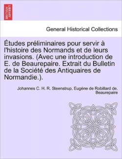 Etudes Preliminaires Pour Servir A L'Histoire Des Normands Et de Leurs Invasions. (Avec Une Introduction de E. de Beaurepaire. Extrait Du Bulletin de La Societe Des Antiquaires de Normandie.).