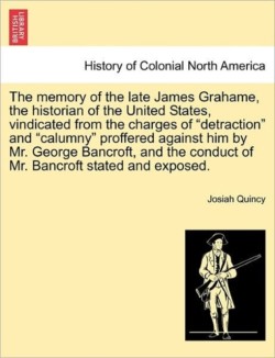 Memory of the Late James Grahame, the Historian of the United States, Vindicated from the Charges of "Detraction" and "Calumny" Proffered Against Him by Mr. George Bancroft, and the Conduct of Mr. Bancroft Stated and Exposed.
