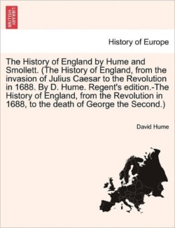 History of England by Hume and Smollett. (the History of England, from the Invasion of Julius Caesar to the Revolution in 1688. by D. Hume. Regent's Edition.-The History of England, from the Revolution in 1688, ...) Vol. V, New Edition