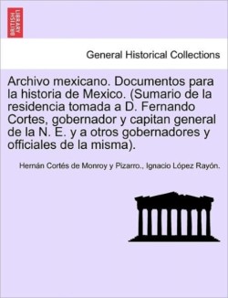 Archivo mexicano. Documentos para la historia de Mexico. (Sumario de la residencia tomada a D. Fernando Cortes, gobernador y capitan general de la N. E. y a otros gobernadores y officiales de la misma). Tom. I.