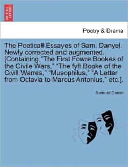 Poeticall Essayes of Sam. Danyel. Newly Corrected and Augmented. [Containing the First Fowre Bookes of the Civile Wars, the Fyft Booke of the CIVILL Warres, Musophilus, a Letter from Octavia to Marcus Antonius, Etc.].