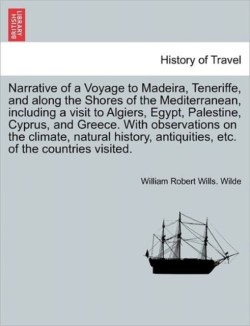 Narrative Voyage to Madeira, Teneriffe, and Along the Shores of the Mediterranean, Including a Visit to Algiers, Egypt, Palestine, Cyprus, and Greece. with Observations on the Climate, Natural History, Antiquities, Etc. of the Countries Visited Vol. I.