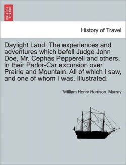 Daylight Land. the Experiences and Adventures Which Befell Judge John Doe, Mr. Cephas Pepperell and Others, in Their Parlor-Car Excursion Over Prairie and Mountain. All of Which I Saw, and One of Whom I Was. Illustrated.