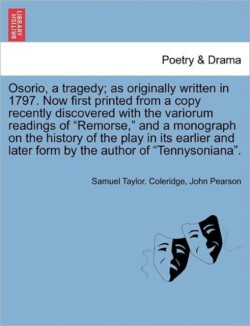 Osorio, a Tragedy; As Originally Written in 1797. Now First Printed from a Copy Recently Discovered with the Variorum Readings of Remorse, and a Monograph on the History of the Play in Its Earlier and Later Form by the Author of Tennysoniana.