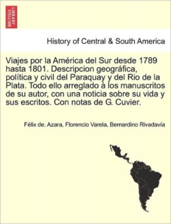 Viajes por la América del Sur desde 1789 hasta 1801. Descripcion geográfica, política y civil del Paraquay y del Rio de la Plata. Todo ello arreglado à los manuscritos de su autor, con una noticia sobre su vida y sus escritos. Con notas de G. Cuvier.