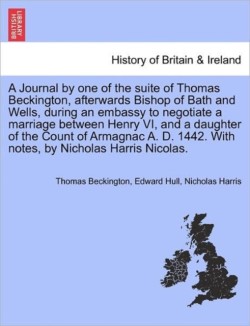 Journal by One of the Suite of Thomas Beckington, Afterwards Bishop of Bath and Wells, During an Embassy to Negotiate a Marriage Between Henry VI, and a Daughter of the Count of Armagnac A. D. 1442. with Notes, by Nicholas Harris Nicolas.