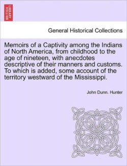 Memoirs of a Captivity Among the Indians of North America, from Childhood to the Age of Nineteen, with Anecdotes Descriptive of Their Manners and Customs. to Which Is Added, Some Account of the Territory Westward of the Mississippi.