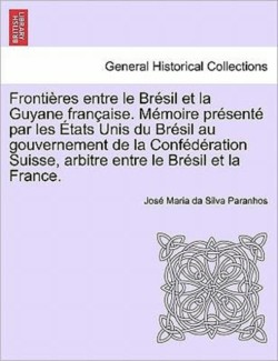 Frontières Entre Le Brésil Et La Guyane Française. Mémoire Présenté Par Les États Unis Du Brésil Au Gouvernement de la Confédération Suisse, Arbitre Entre Le Brésil Et La France. Tome Deuxième