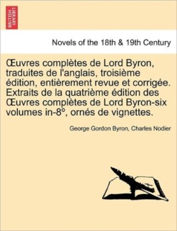 Uvres Completes de Lord Byron, Traduites de L'Anglais, Troisi Me Dition, Enti Rement Revue Et Corrig E. Extraits de La Quatri Me Dition Des Uvres Comp