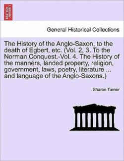 History of the Anglo-Saxon, to the death of Egbert, etc. (Vol. 2, 3. To the Norman Conquest.-Vol. 4. The History of the manners, landed property, religion, government, laws, poetry, literature language of the Anglo-Saxons.) Vol. II. Third Edition