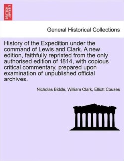 History of the Expedition Under the Command of Lewis and Clark. a New Edition, Faithfully Reprinted from the Only Authorised Edition of 1814, with Copious Critical Commentary, Prepared Upon Examination of Unpublished Official Archives. Vol. III