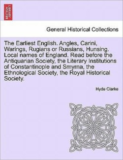 Earliest English. Angles, Carini, Warings, Rugians or Russians, Hunsing. Local Names of England. Read Before the Antiquarian Society, the Literary Institutions of Constantinople and Smyrna, the Ethnological Society, the Royal Historical Society.