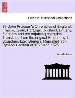 Sir John Froissart's Chronicles of England, France, Spain, Portugal, Scotland, Brittany, Flanders and the adjoining countries. Translated from the original French, by J. Bourchier, Lord Berners. Reprinted from Pynson's edition of 1523 and 1525. Vol. III.