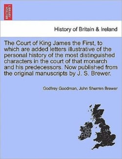 Court of King James the First, to which are added letters illustrative of the personal history of the most distinguished characters in the court of that monarch and his predecessors. Now published from the original manuscripts by J. S. Brewer.