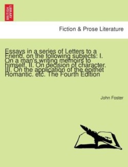 Essays in a series of Letters to a Friend, on the following subjects: I. On a man's writing memoirs to himself. II. On decision of character. III. On the application of the epithet Romantic. etc. The Fourth Edition