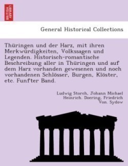 Thuringen Und Der Harz, Mit Ihren Merkwurdigkeiten, Volkssagen Und Legenden. Historisch-Romantische Beschreibung Aller in Thuringen Und Auf Dem Harz Vorhanden Gewesenen Und Noch Vorhandenen Schlosser, Burgen, Kloster, Etc. Funfter Band.