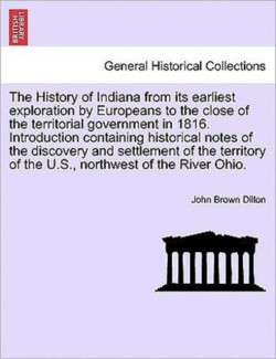 History of Indiana from Its Earliest Exploration by Europeans to the Close of the Territorial Government in 1816. Introduction Containing Historical Notes of the Discovery and Settlement of the Territory of the U.S., Northwest of the River Ohio.