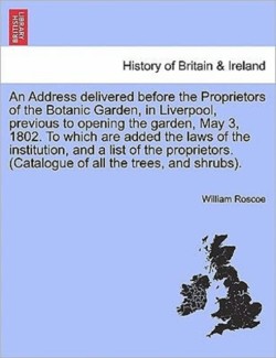 Address Delivered Before the Proprietors of the Botanic Garden, in Liverpool, Previous to Opening the Garden, May 3, 1802. to Which Are Added the Laws of the Institution, and a List of the Proprietors. (Catalogue of All the Trees, and Shrubs).