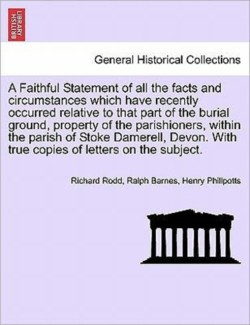 Faithful Statement of All the Facts and Circumstances Which Have Recently Occurred Relative to That Part of the Burial Ground, Property of the Parishioners, Within the Parish of Stoke Damerell, Devon. with True Copies of Letters on the Subject.