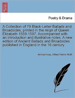 Collection of 79 Black-Letter Ballads and Broadsides, Printed in the Reign of Queen Elizabeth 1559-1597. Accompanied with an Introduction and Illustrative Notes. a New Edition of Ancient Ballads and Broadsides Published in England in the 16 Century