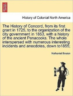 History of Concord, from its first grant in 1725, to the organization of the city government in 1853, with a history of the ancient Penacooks. The whole interspersed with numerous interesting incidents and anecdotes, down to1855;