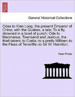 Odes to Kien Long, the Present Emperor of China; With the Quakes, a Tale; To a Fly, Drowned in a Bowl of Punch; Ode to MacManus, Townsend and Jealous, the Thief-Takers; To C Lia;-To a Pretty Milliner;-To the Fleas of Teneriffe;-To Sir W. Hamilton. Vol.I