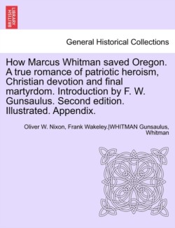 How Marcus Whitman Saved Oregon. a True Romance of Patriotic Heroism, Christian Devotion and Final Martyrdom. Introduction by F. W. Gunsaulus. Second Edition. Illustrated. Appendix.