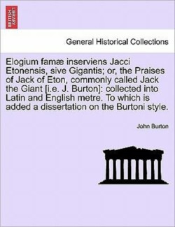 Elogium Famae Inserviens Jacci Etonensis, Sive Gigantis; Or, the Praises of Jack of Eton, Commonly Called Jack the Giant [I.E. J. Burton]