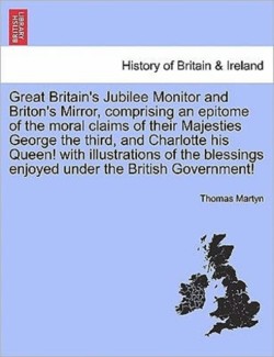 Great Britain's Jubilee Monitor and Briton's Mirror, Comprising an Epitome of the Moral Claims of Their Majesties George the Third, and Charlotte His Queen! with Illustrations of the Blessings Enjoyed Under the British Government!