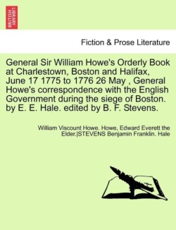 General Sir William Howe's Orderly Book at Charlestown, Boston and Halifax, June 17 1775 to 1776 26 May, General Howe's Correspondence with the English Government During the Siege of Boston. by E. E. Hale. Edited by B. F. Stevens.