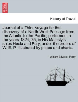 Journal of a Third Voyage for the Discovery of a North-West Passage from the Atlantic to the Pacific; Performed in the Years 1824, 25, in His Majesty's Ships Hecla and Fury, Under the Orders of W. E. P. Illustrated by Plates and Charts.