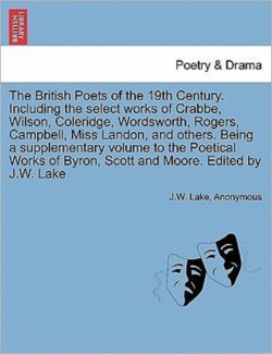 British Poets of the 19th Century. Including the select works of Crabbe, Wilson, Coleridge, Wordsworth, Rogers, Campbell, Miss Landon, and others. Being a supplementary volume to the Poetical Works of Byron, Scott and Moore. Edited by J.W. Lake