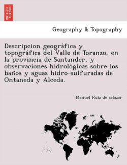 Descripcion geográfica y topográfica del Valle de Toranzo, en la provincia de Santander, y observaciones hidrológicas sobre los baños y aguas hidro-sulfuradas de Ontaneda y Alceda.