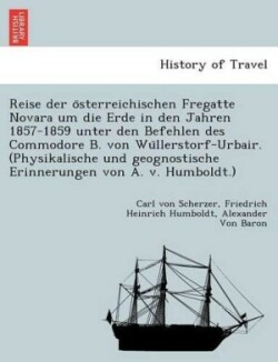 Reise Der O Sterreichischen Fregatte Novara Um Die Erde in Den Jahren 1857-1859 Unter Den Befehlen Des Commodore B. Von Wu Llerstorf-Urbair. (Physikalische Und Geognostische Erinnerungen Von A. V. Humboldt.)