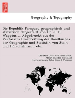 Republik Paraguay Geographisch Und Statistisch Dargestellt Von Dr. J. E. Wappa Us ... Abgedruckt Aus Des Verfassers Umarbeitung Des Handbuches Der Geographie Und Statistik Von Stein Und Ho Rschelmann, Etc.