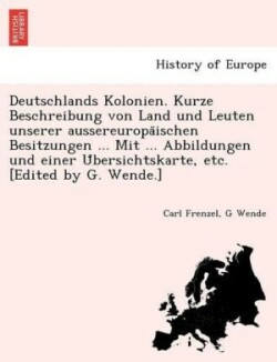 Deutschlands Kolonien. Kurze Beschreibung Von Land Und Leuten Unserer Aussereuropa Ischen Besitzungen ... Mit ... Abbildungen Und Einer U Bersichtskarte, Etc. [Edited by G. Wende.]