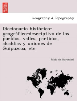 Diccionario histórico-geográfico-descriptivo de los pueblos, valles, partidos, alcaldias y uniones de Guipuzcoa, etc.