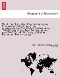 Sir J. Franklin, Die Unternehmungen Fu R Seine Rettung Und Die Nordwestliche Durchfahrt. Nebst Einer Tabelle Der Arktischen Temperaturen Von Prof. Dr. H. W. Dove Und Einer Karte Von Henry Lange.